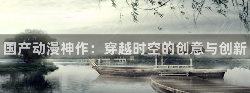 h里番动漫：国产动漫神作：穿越时空的创意与创新