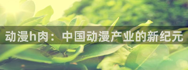 动漫gif里番图片：动漫h肉：中国动漫产业的新纪元