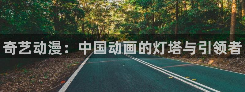 动漫本子里番：奇艺动漫：中国动画的灯塔与引领者