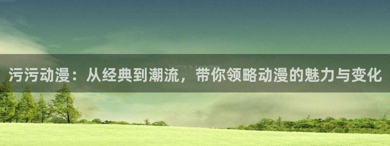 动漫里番在线看：污污动漫：从经典到潮流，带你领略动漫的魅力与变化
