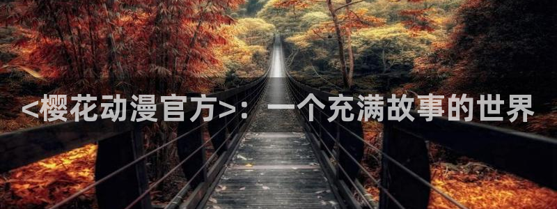 日本漫画工番里番：<樱花动漫官方>：一个充满故事的世界