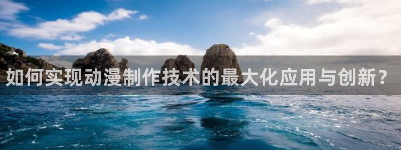 里番日本工口漫画：如何实现动漫制作技术的最大化应用与创新？