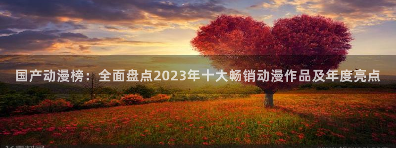 动漫同人里番：国产动漫榜：全面盘点2023年十大畅销动漫作品及年度亮点