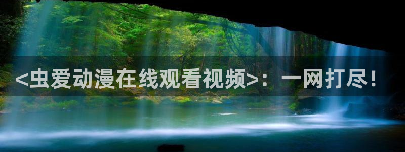 日本动漫里番在线：<虫爱动漫在线观看视频>：一网打尽！