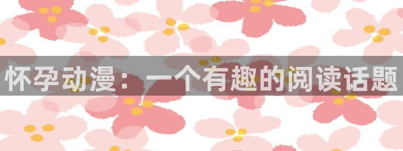 精品动漫里番：怀孕动漫：一个有趣的阅读话题