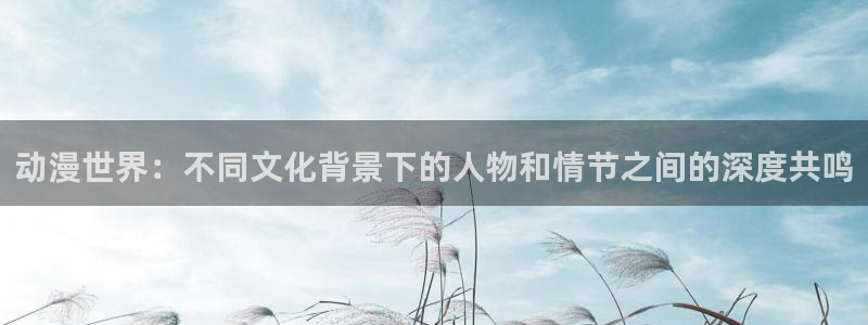 漫画工口里番：动漫世界：不同文化背景下的人物和情节之间的深度共鸣