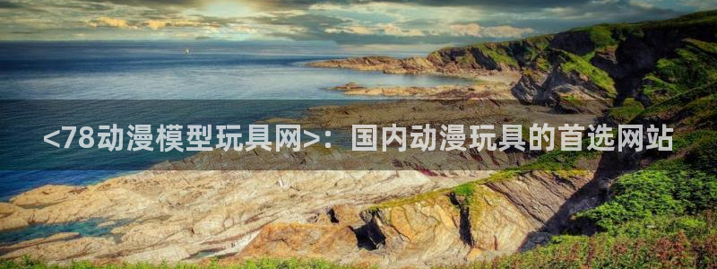 最新动漫里番：<78动漫模型玩具网>：国内动漫玩具的首选网站