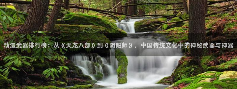里番漫网：动漫武器排行榜：从《天龙八部》到《阴阳师》，中国传统文化中的神秘武器与神器