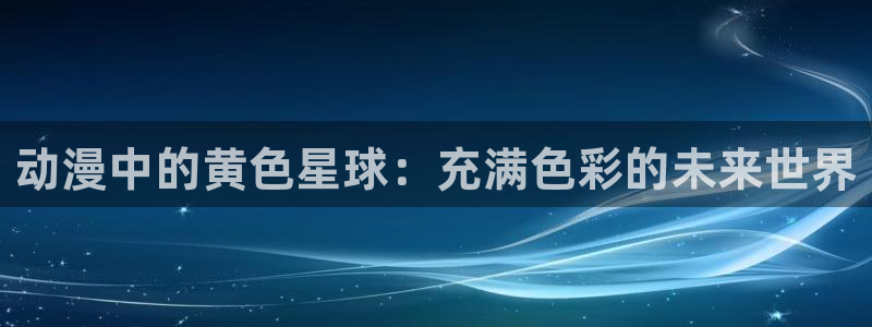 里番动漫在线播放网站：动漫中的黄色星球：充满色彩的未来世界