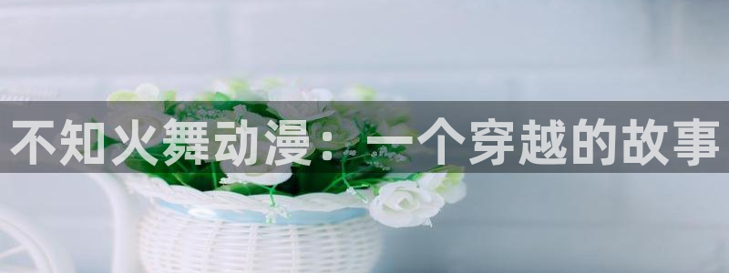 最新里番推荐：不知火舞动漫：一个穿越的故事