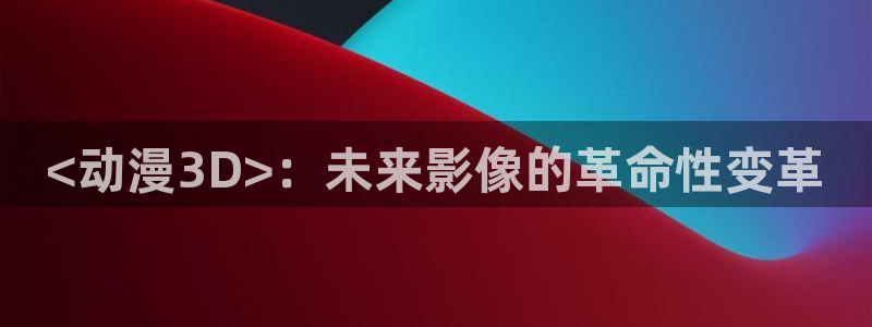 里番最新：<动漫3D>：未来影像的革命性变革