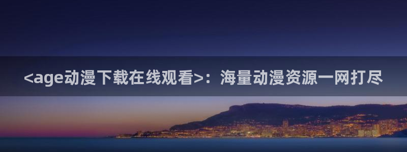 里番动漫在线看免费观看：<age动漫下载在线观看>：海量动漫资源一网打尽