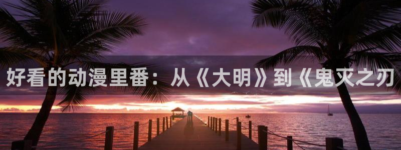动漫3d里番：好看的动漫里番：从《大明》到《鬼灭之刃