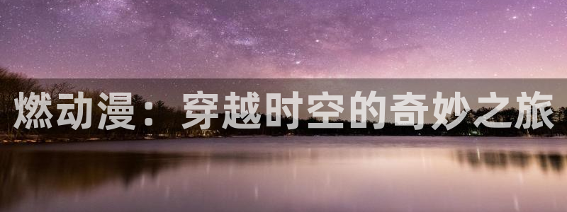里番电影：燃动漫：穿越时空的奇妙之旅