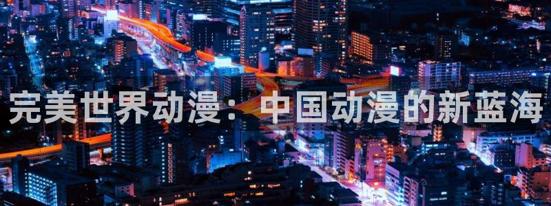 h动漫里番：完美世界动漫：中国动漫的新蓝海